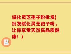 绥化灵芝孢子粉批发(批发绥化灵芝孢子粉，让你享受天然高品质健康！)
