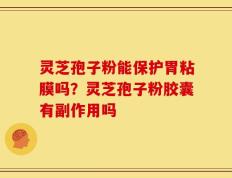 灵芝孢子粉能保护胃粘膜吗？灵芝孢子粉胶囊有副作用吗