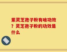 紫灵芝孢子粉有啥功效？灵芝孢子粉的功效是什么