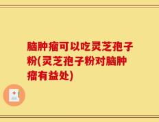 脑肿瘤可以吃灵芝孢子粉(灵芝孢子粉对脑肿瘤有益处)