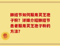 肺结节如何服用灵芝孢子粉？详细介绍肺结节患者服用灵芝孢子粉的方法？