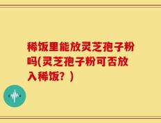 稀饭里能放灵芝孢子粉吗(灵芝孢子粉可否放入稀饭？)