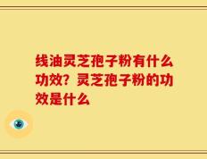 线油灵芝孢子粉有什么功效？灵芝孢子粉的功效是什么