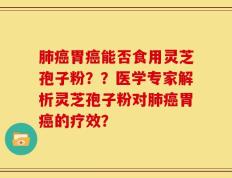 肺癌胃癌能否食用灵芝孢子粉？？医学专家解析灵芝孢子粉对肺癌胃癌的疗效？