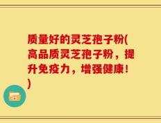 质量好的灵芝孢子粉(高品质灵芝孢子粉，提升免疫力，增强健康！)
