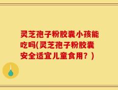 灵芝孢子粉胶囊小孩能吃吗(灵芝孢子粉胶囊安全适宜儿童食用？)