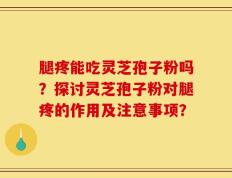 腿疼能吃灵芝孢子粉吗？探讨灵芝孢子粉对腿疼的作用及注意事项？