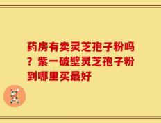 药房有卖灵芝孢子粉吗？紫一破壁灵芝孢子粉到哪里买最好