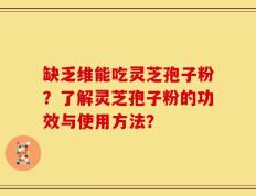 缺乏维能吃灵芝孢子粉？了解灵芝孢子粉的功效与使用方法？