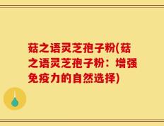 菇之语灵芝孢子粉(菇之语灵芝孢子粉：增强免疫力的自然选择)