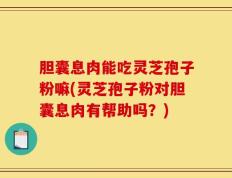 胆囊息肉能吃灵芝孢子粉嘛(灵芝孢子粉对胆囊息肉有帮助吗？)