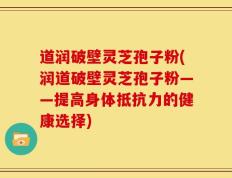 道润破壁灵芝孢子粉(润道破壁灵芝孢子粉——提高身体抵抗力的健康选择)