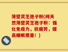 薄壁灵芝孢子粉(纯天然薄壁灵芝孢子粉：强化免疫力，抗疲劳，提高睡眠质量！)