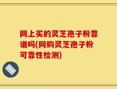 网上买的灵芝孢子粉靠谱吗(网购灵芝孢子粉可靠性检测)