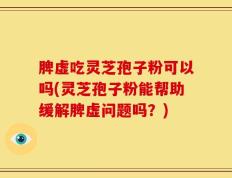 脾虚吃灵芝孢子粉可以吗(灵芝孢子粉能帮助缓解脾虚问题吗？)
