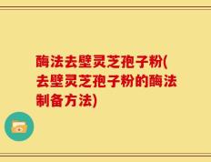 酶法去壁灵芝孢子粉(去壁灵芝孢子粉的酶法制备方法)