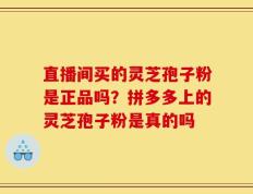 直播间买的灵芝孢子粉是正品吗？拼多多上的灵芝孢子粉是真的吗