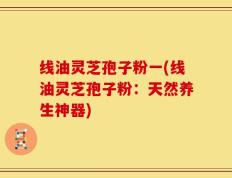 线油灵芝孢子粉一(线油灵芝孢子粉：天然养生神器)
