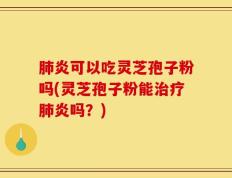 肺炎可以吃灵芝孢子粉吗(灵芝孢子粉能治疗肺炎吗？)