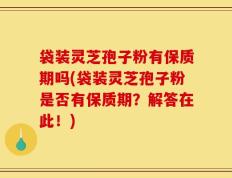 袋装灵芝孢子粉有保质期吗(袋装灵芝孢子粉是否有保质期？解答在此！)