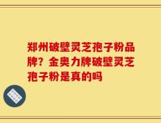 郑州破壁灵芝孢子粉品牌？金奥力牌破壁灵芝孢子粉是真的吗