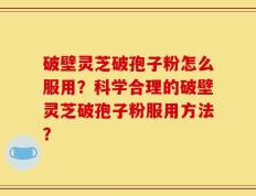 破壁灵芝破孢子粉怎么服用？科学合理的破壁灵芝破孢子粉服用方法？