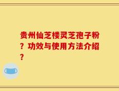 贵州仙芝楼灵芝孢子粉？功效与使用方法介绍？
