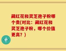 藏红花和灵芝孢子粉哪个贵(对比：藏红花和灵芝孢子粉，哪个价值更高？)