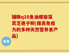 辅酶q10鱼油螺旋藻灵芝孢子粉(提高免疫力的多种天然营养素产品)