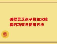 破壁灵芝孢子粉和水胶囊的功效与使用方法