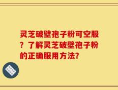 灵芝破壁孢子粉可空服？了解灵芝破壁孢子粉的正确服用方法？