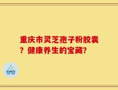 重庆市灵芝孢子粉胶囊？健康养生的宝藏？