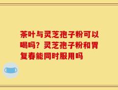 茶叶与灵芝孢子粉可以喝吗？灵芝孢子粉和胃复春能同时服用吗