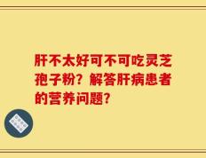 肝不太好可不可吃灵芝孢子粉？解答肝病患者的营养问题？