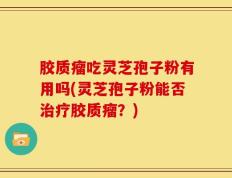 胶质瘤吃灵芝孢子粉有用吗(灵芝孢子粉能否治疗胶质瘤？)