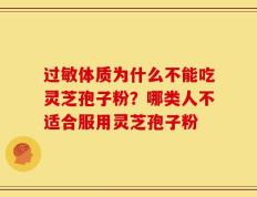 过敏体质为什么不能吃灵芝孢子粉？哪类人不适合服用灵芝孢子粉