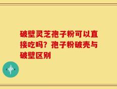 破壁灵芝孢子粉可以直接吃吗？孢子粉破壳与破壁区别