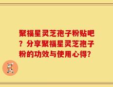 聚福星灵芝孢子粉贴吧？分享聚福星灵芝孢子粉的功效与使用心得？