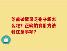 芝甫破壁灵芝孢子粉怎么吃？正确的食用方法和注意事项？