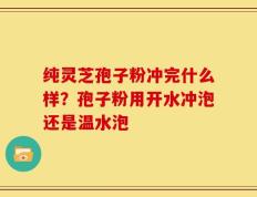 纯灵芝孢子粉冲完什么样？孢子粉用开水冲泡还是温水泡
