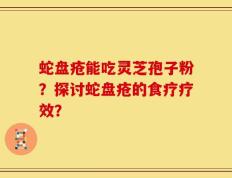 蛇盘疮能吃灵芝孢子粉？探讨蛇盘疮的食疗疗效？