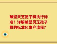 破壁灵芝孢子粉执行标准？详解破壁灵芝孢子粉的标准化生产流程？