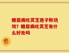 糖尿病吃灵芝孢子粉功效？糖尿病吃灵芝有什么好处吗