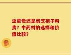 虫草贵还是灵芝孢子粉贵？中药材的选择和价值比较？