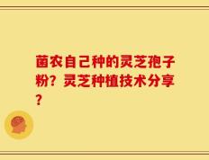 菌农自己种的灵芝孢子粉？灵芝种植技术分享？