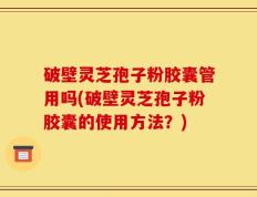 破壁灵芝孢子粉胶囊管用吗(破壁灵芝孢子粉胶囊的使用方法？)