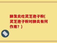 肺发炎吃灵芝孢子粉(灵芝孢子粉对肺炎有何作用？)