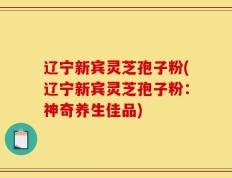 辽宁新宾灵芝孢子粉(辽宁新宾灵芝孢子粉：神奇养生佳品)