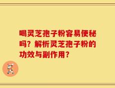 喝灵芝孢子粉容易便秘吗？解析灵芝孢子粉的功效与副作用？