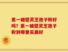 紫一破壁灵芝孢子粉好吗？紫一破壁灵芝孢子粉到哪里买最好